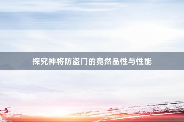 探究神将防盗门的竟然品性与性能