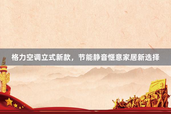 格力空调立式新款，节能静音惬意家居新选择