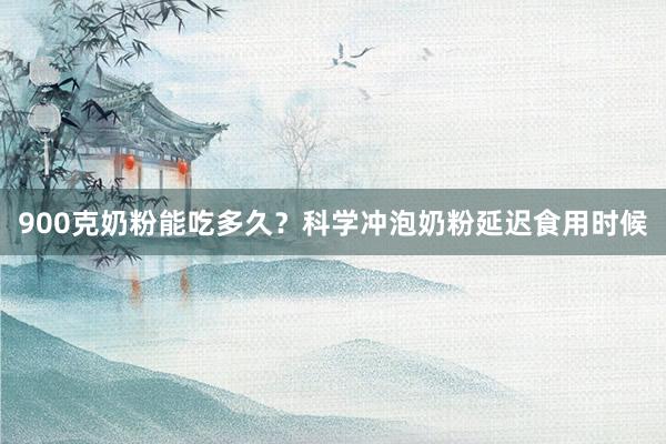 900克奶粉能吃多久？科学冲泡奶粉延迟食用时候