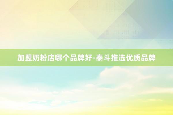 加盟奶粉店哪个品牌好-泰斗推选优质品牌